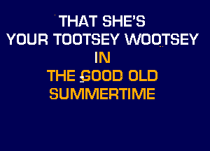 THAT SHE'S
YOUR TOOTSEY WOOTSEY
IN
THE 5000 OLD
SUMMERTIME