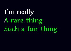 I'm really
A rare thing

Such a fair thing