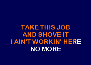 TAKETHIS JOB

AND SHOVE IT
I AIN'T WORKIN' HERE
NO MORE