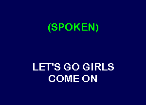 (SPOKEN)

LET'S GO GIRLS
COME ON