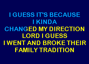 I GUESS IT'S BECAUSE
I KINDA

CHANGED MY DIRECTION
LORD I GUESS

I WENT AND BROKE THEIR
FAMILY TRADITION