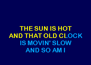 THE SUN IS HOT

AND THAT OLD CLOCK
IS MOVIN' SLOW
AND SO AMI