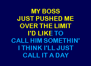 MY BOSS
JUST PUSHED ME
OVER THE LIMIT
I'D LIKETO
CALL HIM SOMETHIN'
ITHINK I'LLJUST
CALL IT A DAY