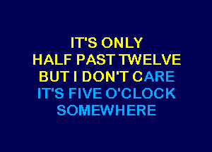 IT'S ONLY
HALF PAST TWELVE
BUTI DON'T CARE
IT'S FIVE O'C LOCK
SOMEWHERE

g