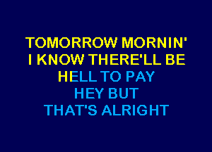 TOMORROW MORNIN'
I KNOW THERE'LL BE
HELL TO PAY
HEY BUT
THAT'S ALRIGHT