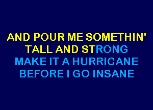 AND POUR ME SOMETHIN'
TALL AND STRONG
MAKE ITA HURRICANE
BEFORE I GO INSANE