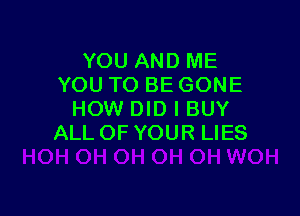 YOU AND ME
YOU TO BE GONE

HOW DID l BUY
ALL OF YOUR LIES