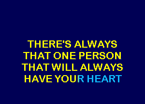 TH ERE'S ALWAYS
THAT ONE PERSON
THAT WILL ALWAYS
HAVE YOUR HEART