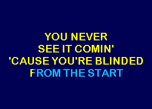 YOU NEVER
SEE IT COMIN'
'CAUSE YOU'RE BLINDED
FROM THE START