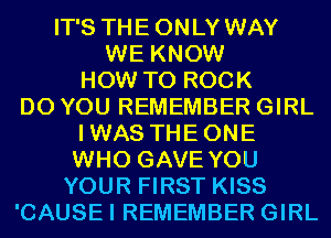 IT'S THE ONLY WAY
WE KNOW
HOW TO ROCK
DO YOU REMEMBER GIRL
IWAS THEONE
WHO GAVE YOU
YOUR FIRST KISS
'CAUSEI REMEMBER GIRL