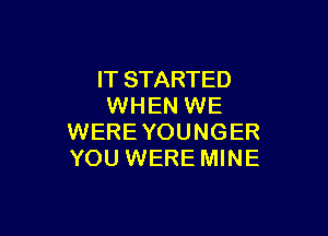 IT STARTED
WHEN WE

WERE YOUNGER
YOU WERE MINE