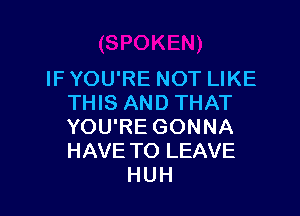 IF YOU'RE NOT LIKE
THIS AND THAT

YOU'RE GONNA
HAVE TO LEAVE
HUH
