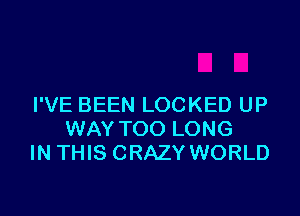 I'VE BEEN LOCKED UP

WAY TOO LONG
IN THIS CRAZY WORLD