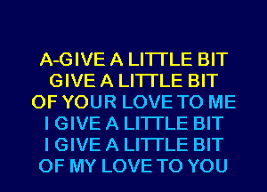 A-GIVE A LITTLE BIT
GIVE A LITTLE BIT
OF YOUR LOVE TO ME
I GIVE A LITTLE BIT
I GIVE A LITTLE BIT
OF MY LOVE TO YOU