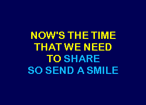 NOW'S THE TIME
THAT WE NEED

TO SHARE
80 SEND A SMILE