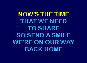 NOW'S THETIME
THATWE NEED
TO SHARE
80 SEND A SMILE
WE'RE ON OUR WAY
BACK HOME