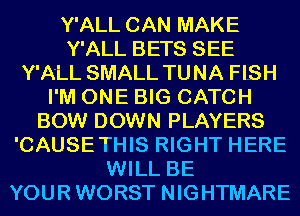 Y'ALL CAN MAKE
Y'ALL BETS SEE
Y'ALL SMALL TUNA FISH
I'M ONE BIG CATCH
BOW DOWN PLAYERS
'CAUSETHIS RIGHT HERE
WILL BE
YOURWORST NIGHTMARE