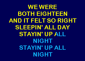 WEWERE
BOTH EIGHTEEN
AND IT FELT SO RIGHT
SLEEPIN' ALL DAY
STAYIN' UP ALL
NIGHT

STAYIN' UP ALL
NIGHT l