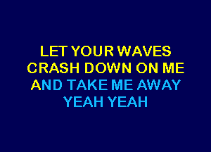 LET YOUR WAVES
CRASH DOWN ON ME

AND TAKE ME AWAY
YEAH YEAH