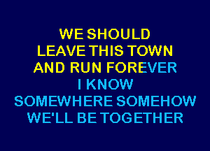 WE SHOULD
LEAVE THIS TOWN
AND RUN FOREVER

I KNOW
SOMEWHERE SOMEHOW
WE'LL BETOGETHER