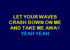 LET YOUR WAVES
CRASH DOWN ON ME

AND TAKE ME AWAY
YEAH YEAH