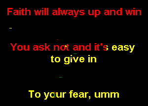 Faith will always up and win

You ask not and it's easy

to gix'le in

To yaur fear, umm