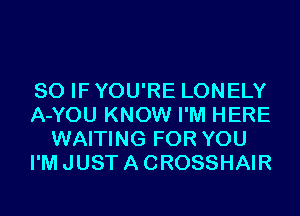 SO IF YOU'RE LONELY
A-YOU KNOW I'M HERE
WAITING FOR YOU
I'M JUST A CROSSHAIR