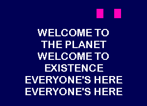 WELCOME TO
THE PLAN ET
WELCOME TO
EXISTENCE
EVERYONE'S HERE

EVERYONE'S HERE I