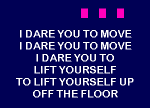 I DARE YOU TO MOVE
I DARE YOU TO MOVE
I DAREYOU T0
LIFT YOURSELF
T0 LIFT YOURSELF UP
OFF THE FLOOR