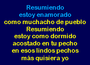 Resumiendo
estoy en amorado
como muchacho de pueblo
Resumiendo
estoy como dormido
acostado en tu pecho
en 6803 lindos pechos

mas quisiera yo