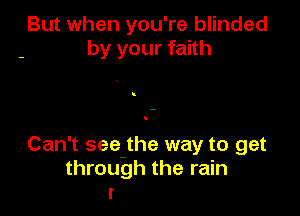 But when you're blinded
by your faith

Can't see-the way to get
through the rain
I