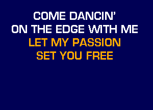 COME DANCIN'
ON THE EDGE WITH ME
LET MY PASSION
SET YOU FREE