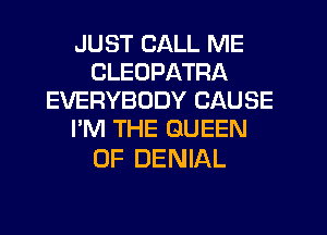 JUST CALL ME
CLEUPATRA
EVERYBODY CAUSE
I'M THE QUEEN

OF DENIAL