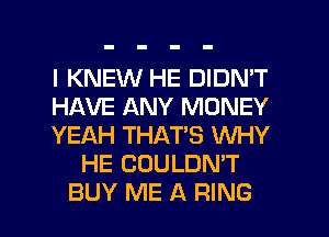 I KNEW HE DIDN'T
HAVE ANY MONEY
YEAH THAT'S WHY
HE COULDN'T
BUY ME A RING