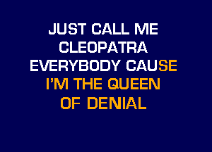 JUST CALL ME
CLEUPATRA
EVERYBODY CAUSE
I'M THE QUEEN

OF DENIAL