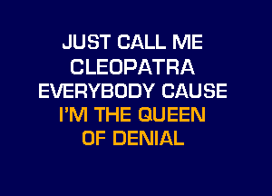 JUST CALL ME
CLEUPATRA
EVERYBODY CAUSE
I'M THE QUEEN
OF DENIAL
