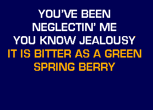 YOU'VE BEEN
NEGLECTIN' ME
YOU KNOW JEALOUSY
IT IS BITTER AS A GREEN
SPRING BERRY