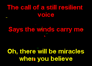 The call of a still resilient
voice

Says the'win-ds carry me

Oh, there -will be miracles
when you believe