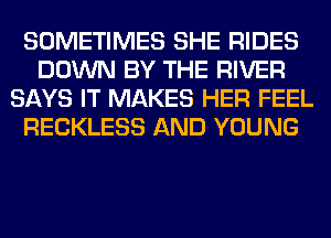SOMETIMES SHE RIDES
DOWN BY THE RIVER
SAYS IT MAKES HER FEEL
RECKLESS AND YOUNG