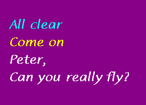 All clear
Come on

Peter,
Can you reaHy Hy?