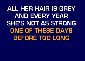 ALL HER HAIR IS GREY
AND EVERY YEAR
SHE'S NOT AS STRONG
ONE OF THESE DAYS
BEFORE T00 LONG