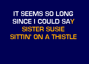 IT SEEMS SO LONG
SINCE I COULD SAY
SISTER SUSIE
SITI'IN' ON A THISTLE