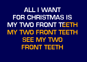 ALL I WANT
FOR CHRISTMAS IS
MY TWO FRONT TEETH
MY TWO FRONT TEETH
SEE MY TWO
FRONT TEETH