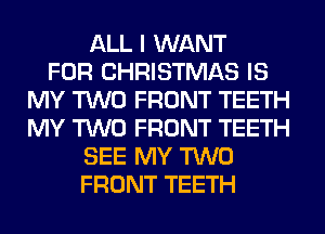 ALL I WANT
FOR CHRISTMAS IS
MY TWO FRONT TEETH
MY TWO FRONT TEETH
SEE MY TWO
FRONT TEETH