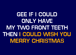 GEE IF I COULD
ONLY HAVE
MY TWO FRONT TEETH
THEN I COULD WISH YOU
MERRY CHRISTMAS