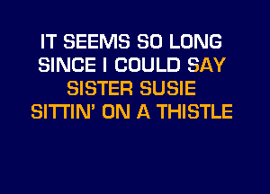 IT SEEMS SO LONG
SINCE I COULD SAY
SISTER SUSIE
SITI'IN' ON A THISTLE