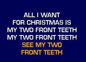ALL I WANT
FOR CHRISTMAS IS
MY TWO FRONT TEETH
MY TWO FRONT TEETH
SEE MY TWO
FRONT TEETH