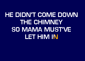 HE DIDN'T COME DOWN
THE CHIMNEY
SO MAMA MUSTVE
LET HIM IN