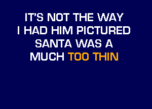 ITS NOT THE WI-IY
I HAD HIM PICTURED
SANTA WAS A

MUCH T00 THIN