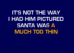 IT'S NOT THE WAY
I HAD HIM PICTURED
SANTA WAS A

MUCH T00 THIN